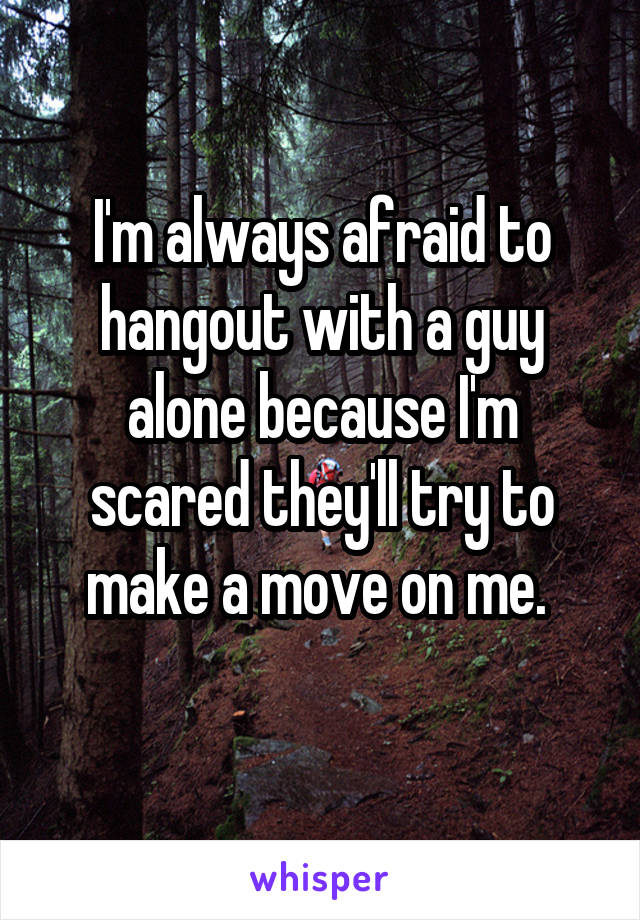 I'm always afraid to hangout with a guy alone because I'm scared they'll try to make a move on me. 
