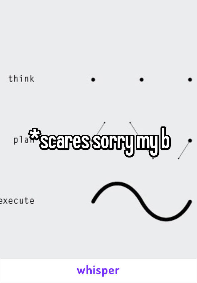 *scares sorry my b