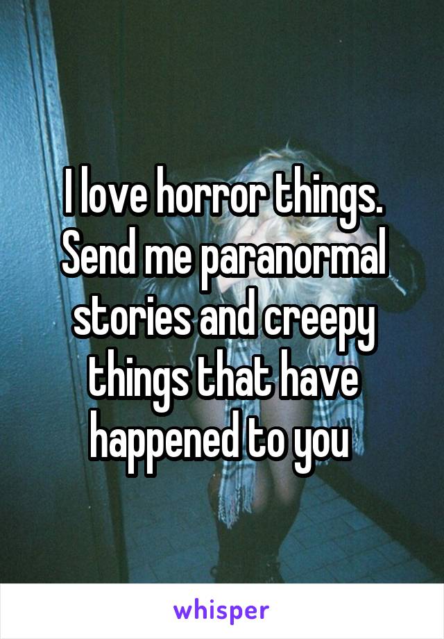 I love horror things. Send me paranormal stories and creepy things that have happened to you 