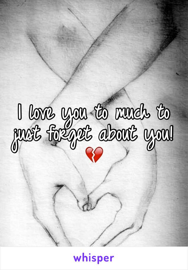 I love you to much to just forget about you!💔