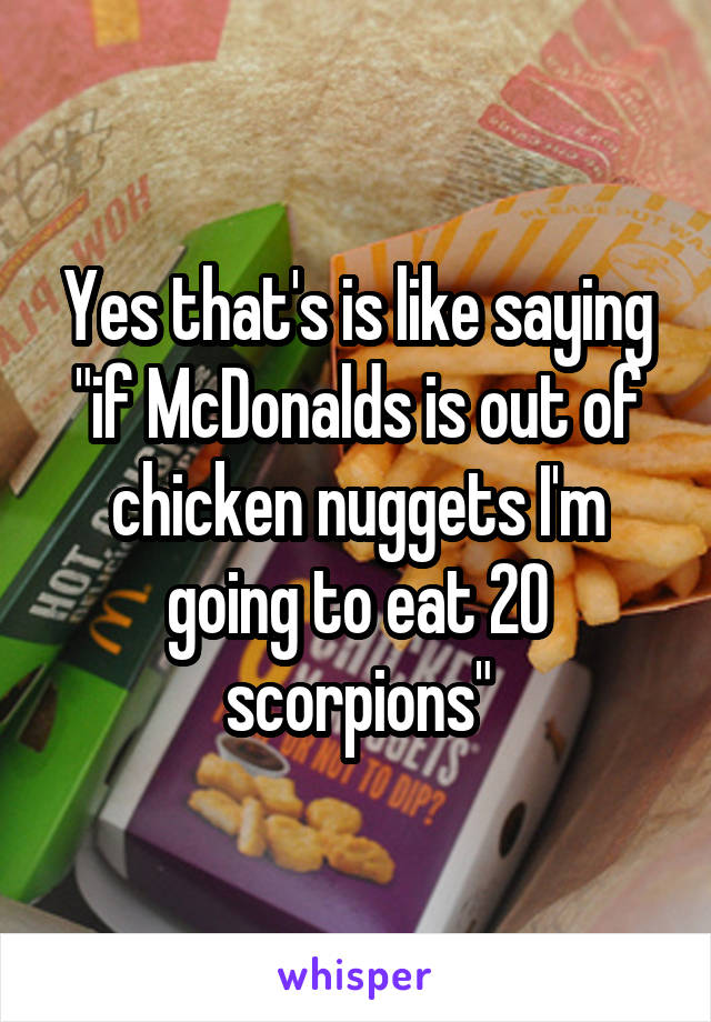 Yes that's is like saying "if McDonalds is out of chicken nuggets I'm going to eat 20 scorpions"