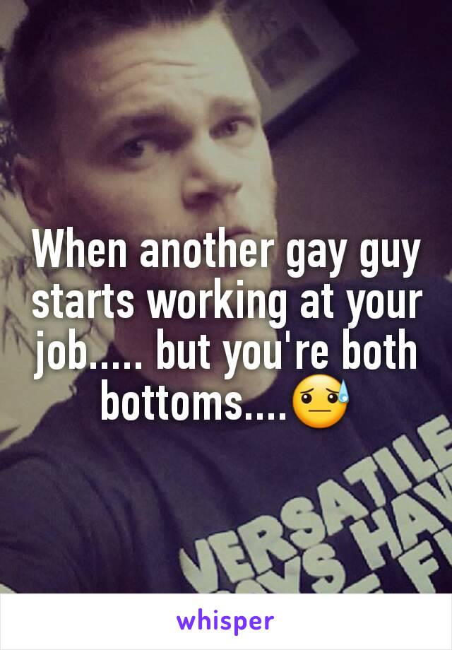 When another gay guy starts working at your job..... but you're both bottoms....😓