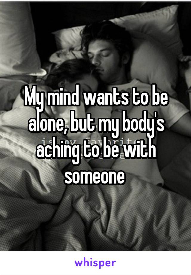 My mind wants to be alone, but my body's aching to be with someone 