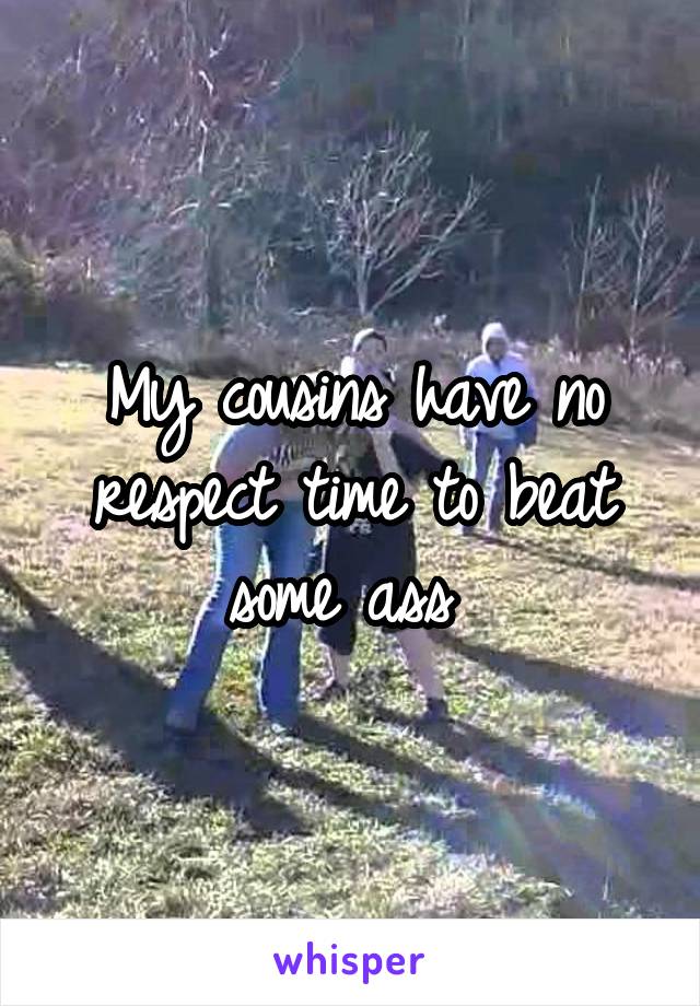 My cousins have no respect time to beat some ass 