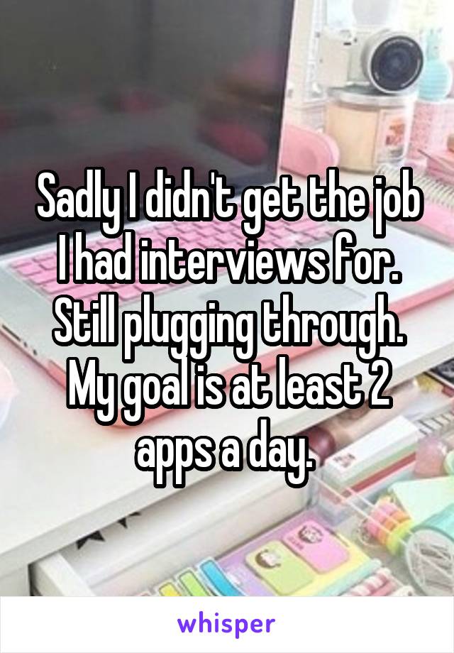 Sadly I didn't get the job I had interviews for. Still plugging through. My goal is at least 2 apps a day. 