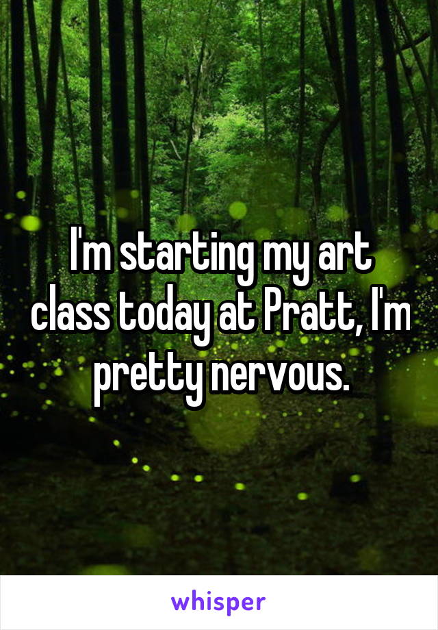 I'm starting my art class today at Pratt, I'm pretty nervous.