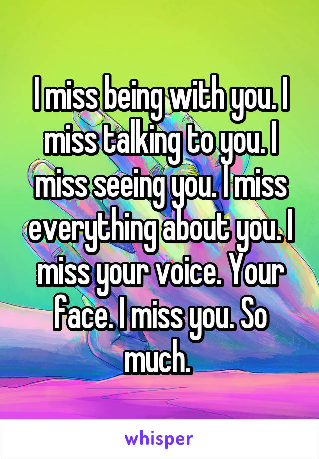 I miss being with you. I miss talking to you. I miss seeing you. I miss everything about you. I miss your voice. Your face. I miss you. So much. 