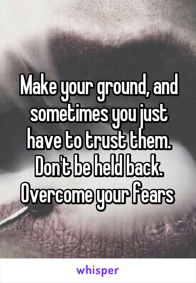 Make your ground, and sometimes you just have to trust them. Don't be held back. Overcome your fears 