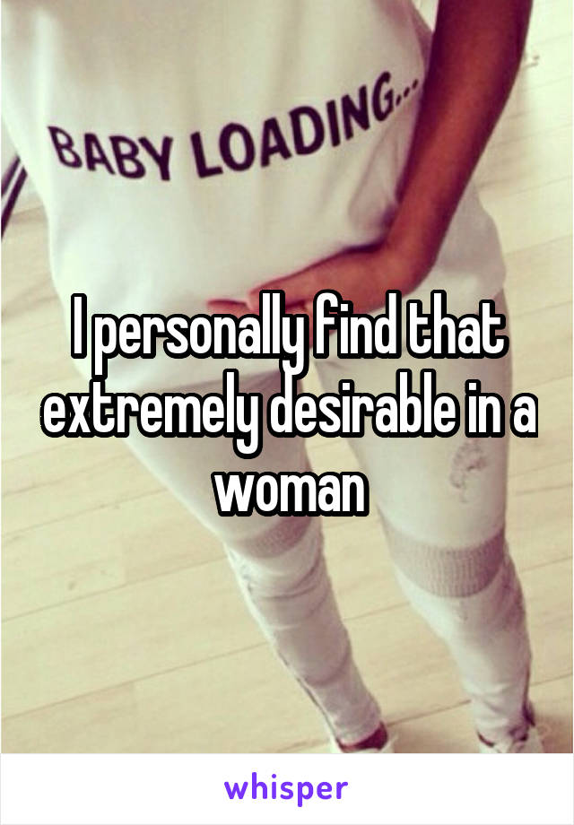 I personally find that extremely desirable in a woman