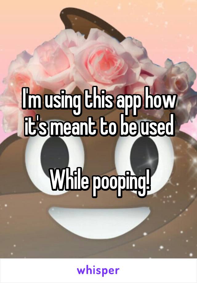 I'm using this app how it's meant to be used

While pooping!