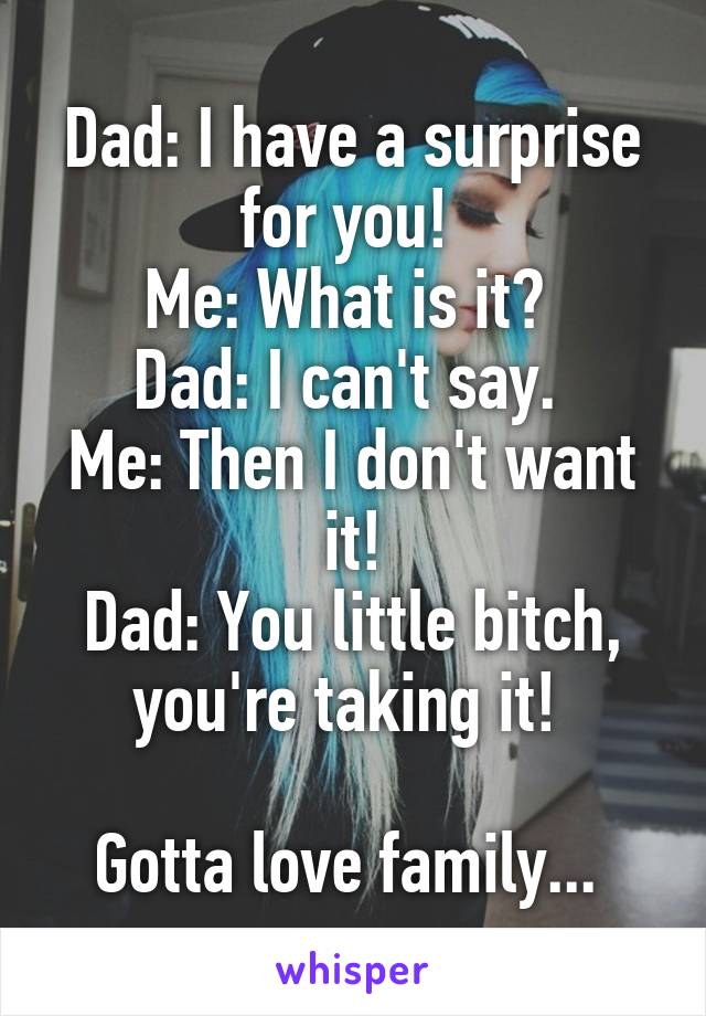 Dad: I have a surprise for you! 
Me: What is it? 
Dad: I can't say. 
Me: Then I don't want it!
Dad: You little bitch, you're taking it! 

Gotta love family... 