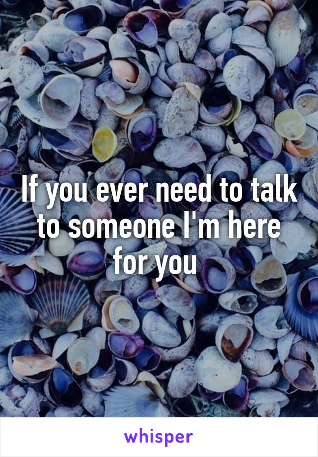 If you ever need to talk to someone I'm here for you 