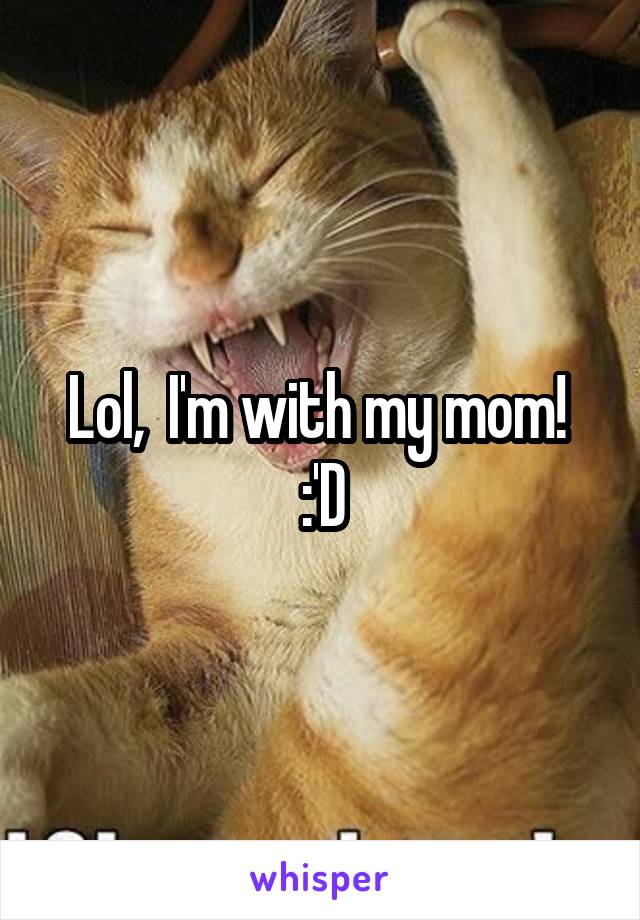 Lol,  I'm with my mom! 
:'D