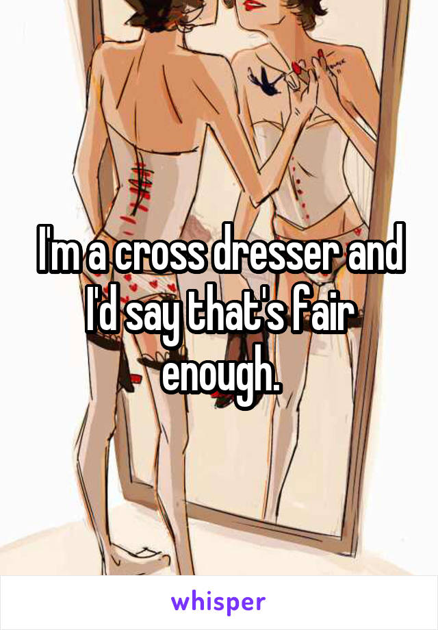 I'm a cross dresser and I'd say that's fair enough.