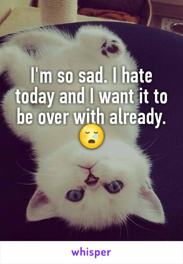 I'm so sad. I hate today and I want it to be over with already. 😪