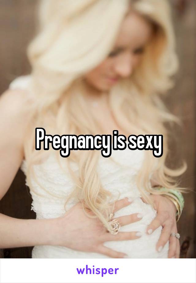 Pregnancy is sexy