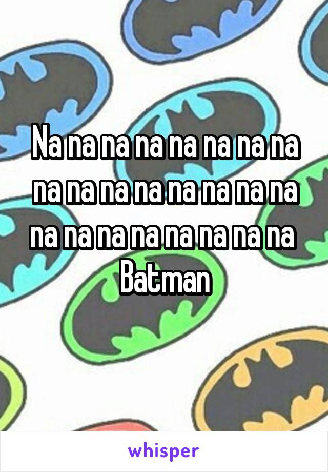 Na na na na na na na na na na na na na na na na na na na na na na na na 
Batman
