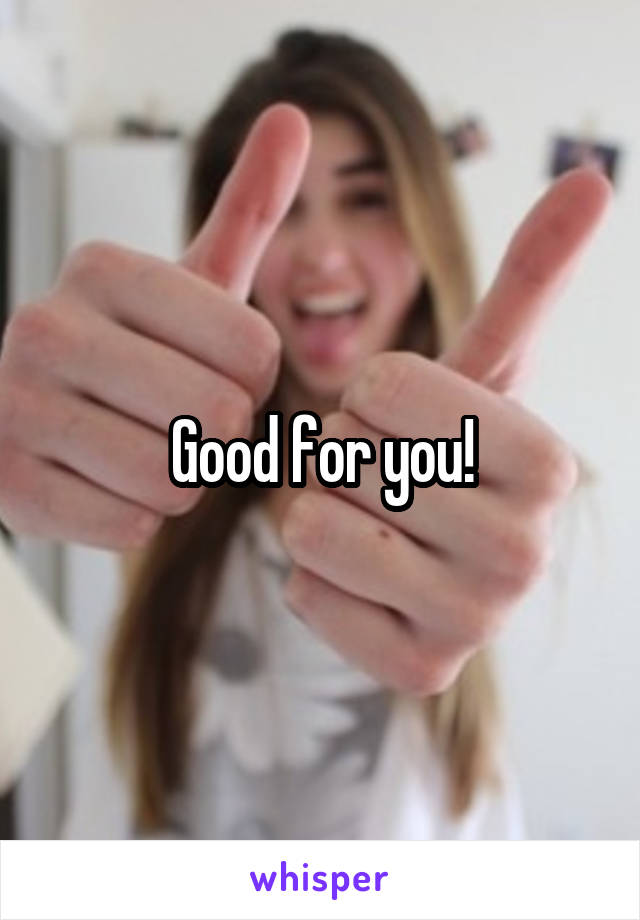 Good for you!