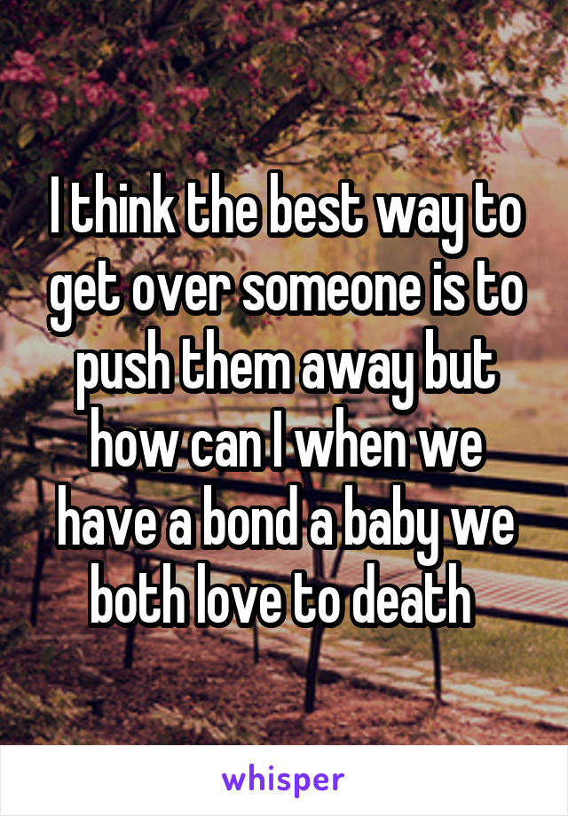 I think the best way to get over someone is to push them away but how can I when we have a bond a baby we both love to death 