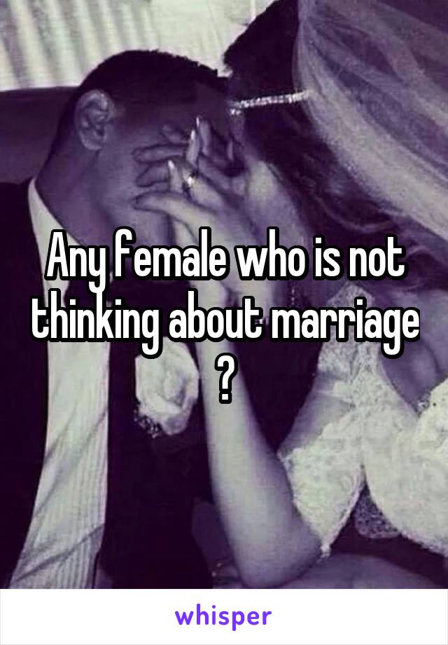 Any female who is not thinking about marriage ?