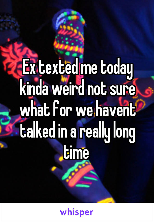 Ex texted me today kinda weird not sure what for we havent talked in a really long time 