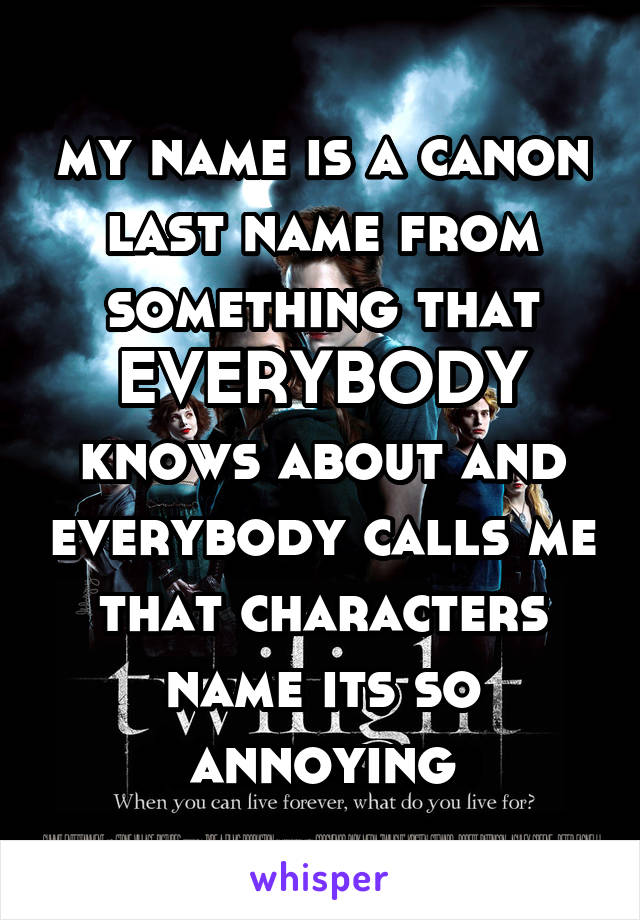 my name is a canon last name from something that EVERYBODY knows about and everybody calls me that characters name its so annoying