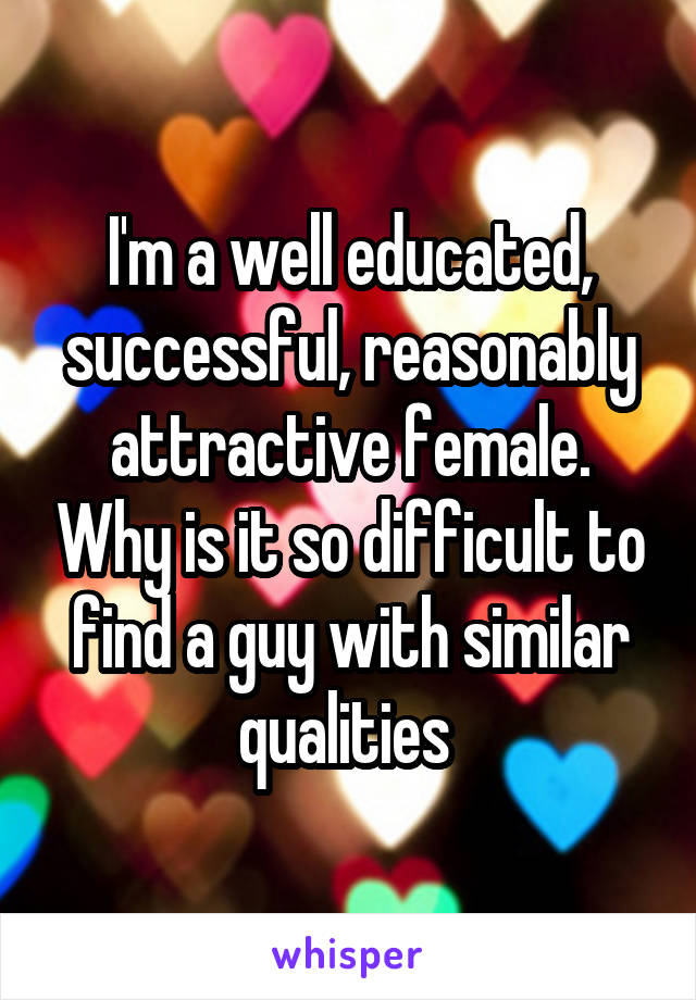 I'm a well educated, successful, reasonably attractive female. Why is it so difficult to find a guy with similar qualities 