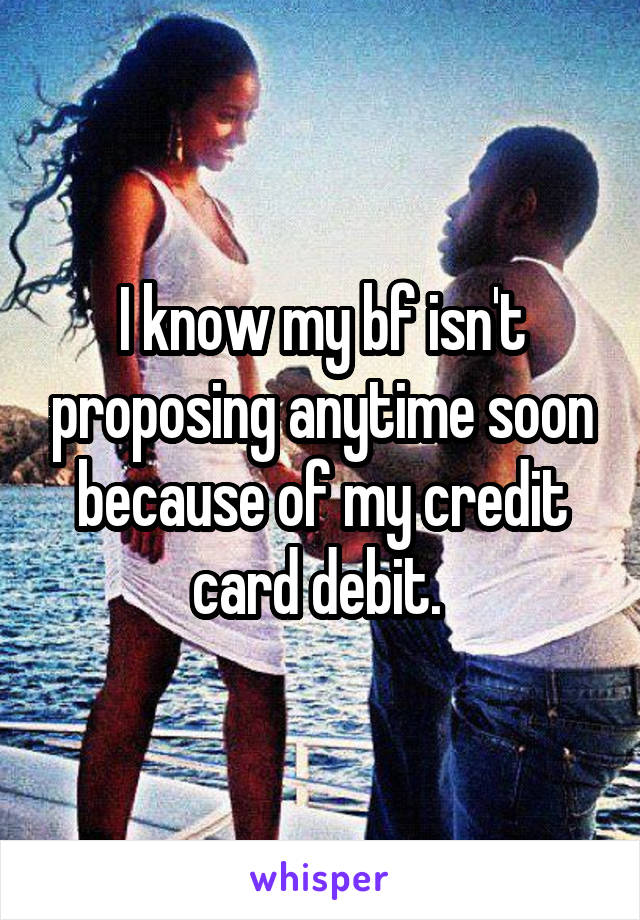 I know my bf isn't proposing anytime soon because of my credit card debit. 