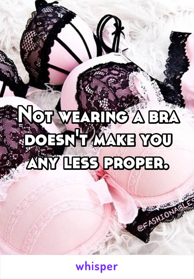 Not wearing a bra doesn't make you any less proper.