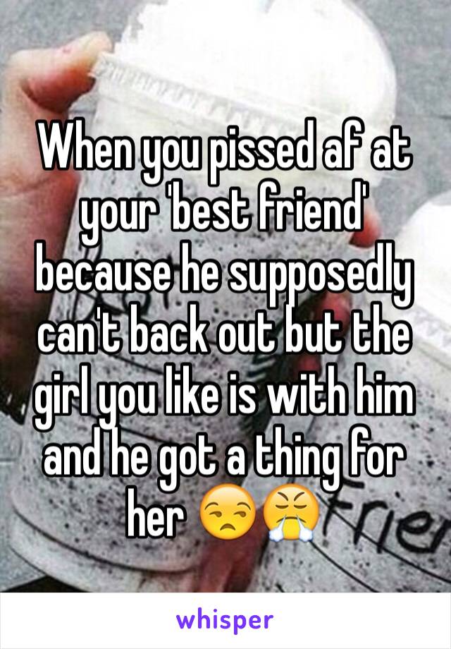 When you pissed af at your 'best friend' because he supposedly can't back out but the girl you like is with him and he got a thing for her 😒😤