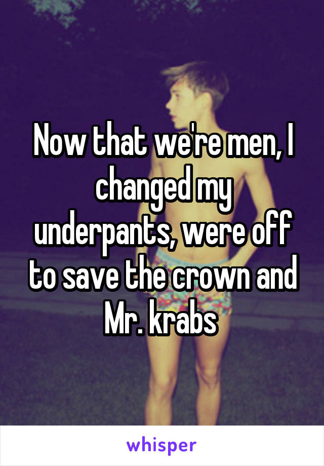 Now that we're men, I changed my underpants, were off to save the crown and Mr. krabs 