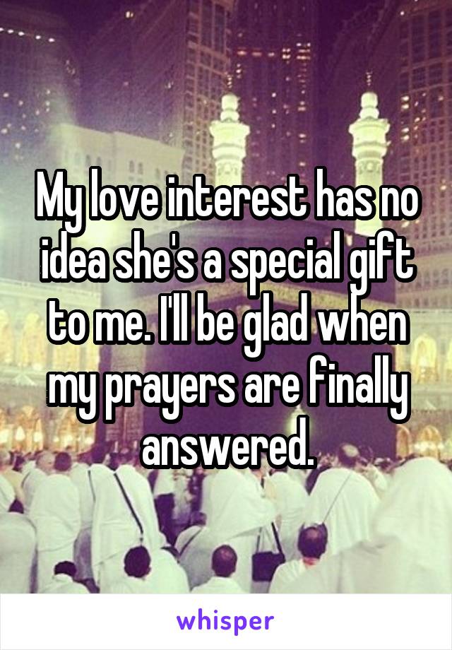 My love interest has no idea she's a special gift to me. I'll be glad when my prayers are finally answered.