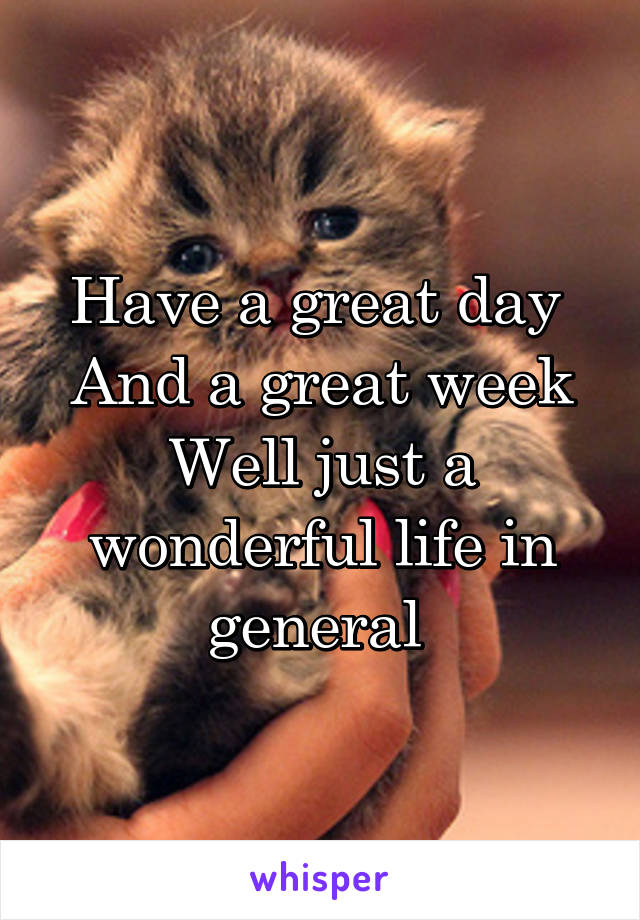 Have a great day 
And a great week
Well just a wonderful life in general 