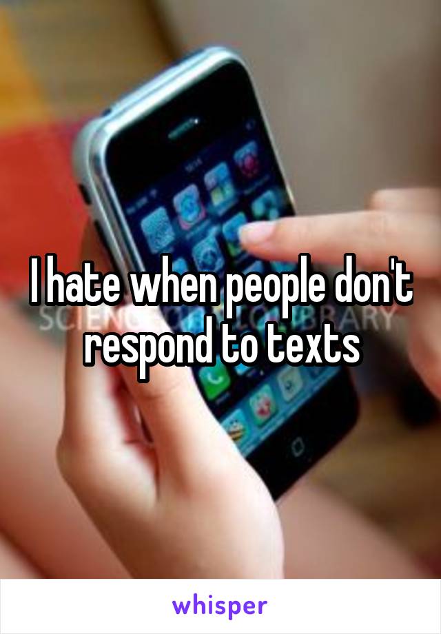 I hate when people don't respond to texts