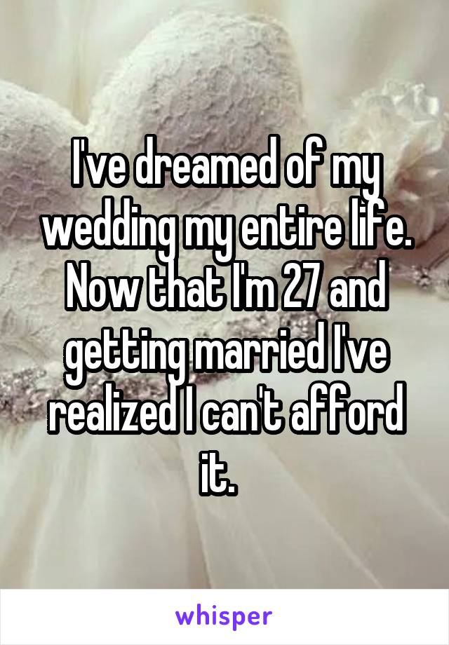 I've dreamed of my wedding my entire life. Now that I'm 27 and getting married I've realized I can't afford it.  