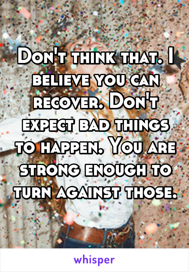 Don't think that. I believe you can recover. Don't expect bad things to happen. You are strong enough to turn against those. 