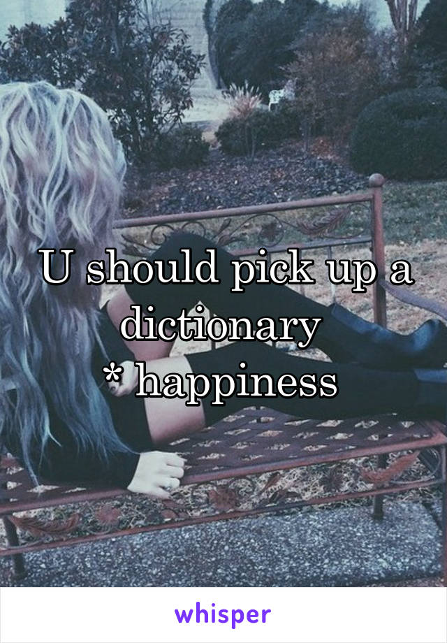 U should pick up a dictionary 
* happiness 