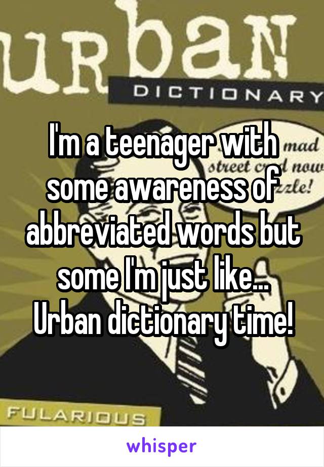 I'm a teenager with some awareness of abbreviated words but some I'm just like... Urban dictionary time!