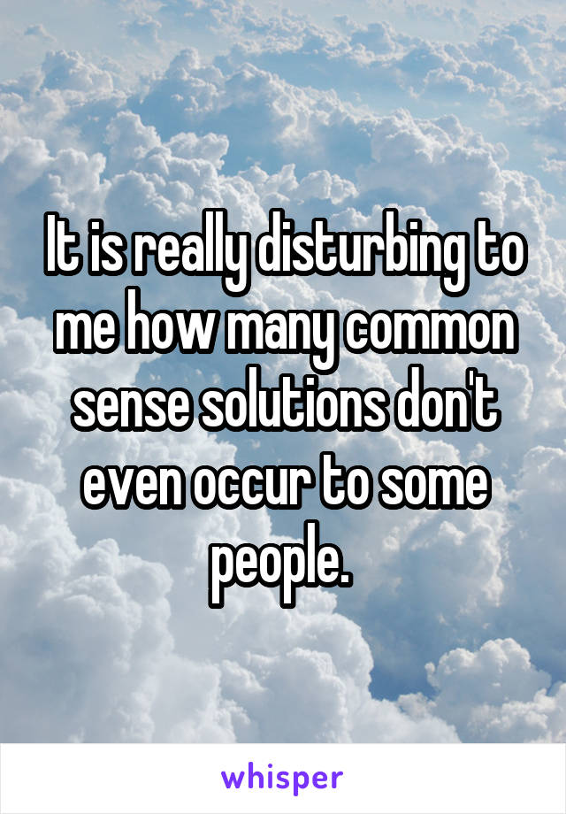 It is really disturbing to me how many common sense solutions don't even occur to some people. 