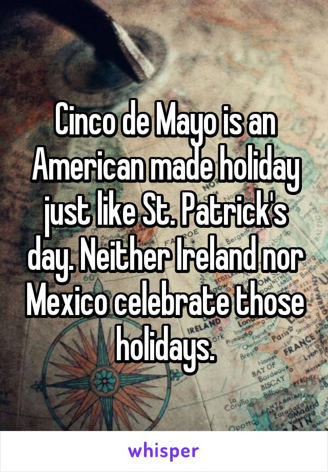 Cinco de Mayo is an American made holiday just like St. Patrick's day. Neither Ireland nor Mexico celebrate those holidays.