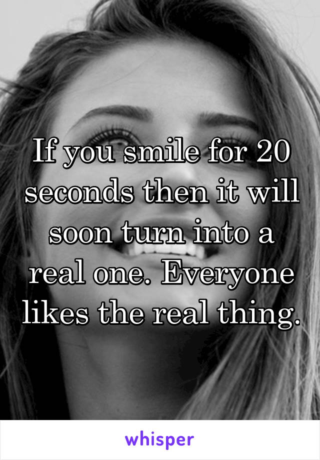 If you smile for 20 seconds then it will soon turn into a real one. Everyone likes the real thing.