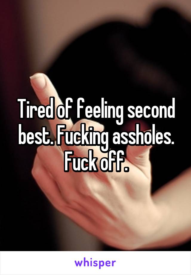 Tired of feeling second best. Fucking assholes.
Fuck off.