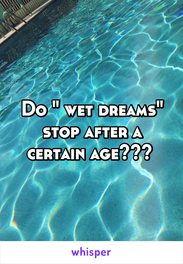 Do " wet dreams" stop after a certain age??? 