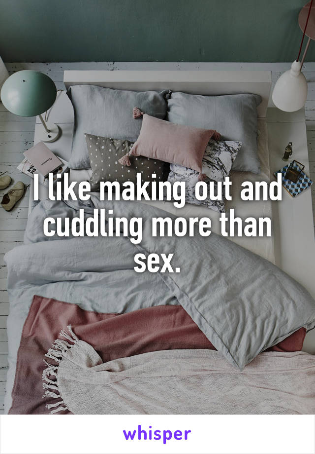 I like making out and cuddling more than sex.