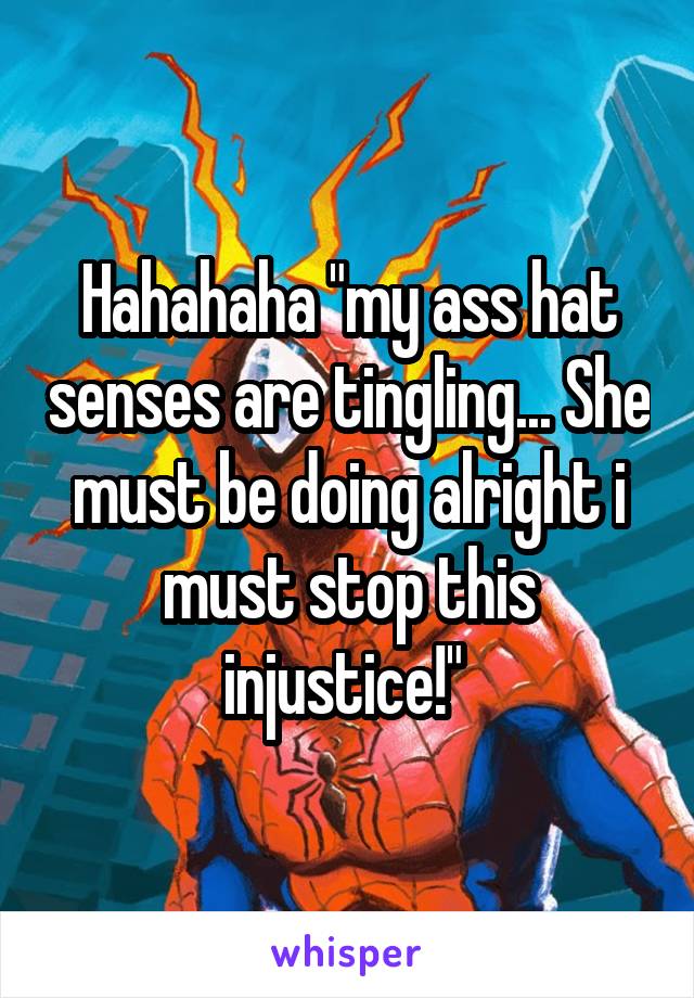 Hahahaha "my ass hat senses are tingling... She must be doing alright i must stop this injustice!" 