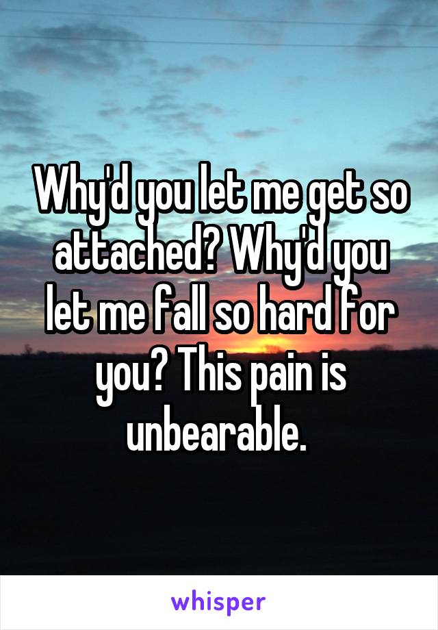 Why'd you let me get so attached? Why'd you let me fall so hard for you? This pain is unbearable. 