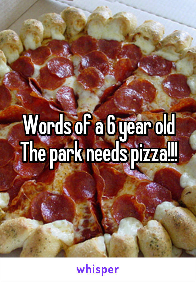 Words of a 6 year old
The park needs pizza!!!