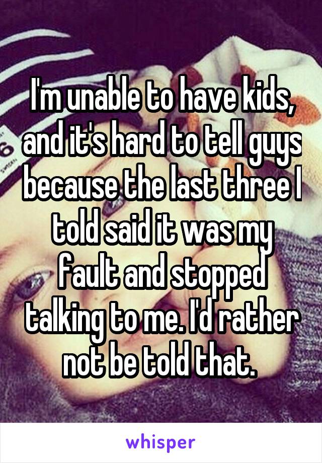 I'm unable to have kids, and it's hard to tell guys because the last three I told said it was my fault and stopped talking to me. I'd rather not be told that. 