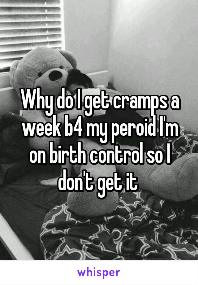 Why do I get cramps a week b4 my peroid I'm on birth control so I don't get it 