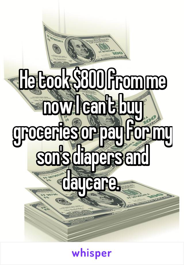 He took $800 from me now I can't buy groceries or pay for my son's diapers and daycare. 